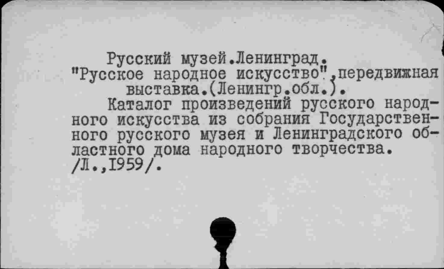 ﻿Русский музей.Ленинград.
"Русское народное искусство".передвижная выставка.(Ленингр.обл.).
Каталог произведений русского народного искусства из собрания Государственного русского музея и Ленинградского областного дома народного творчества.
/Л.,1959/.